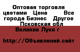 Оптовая торговля цветами › Цена ­ 25 - Все города Бизнес » Другое   . Псковская обл.,Великие Луки г.